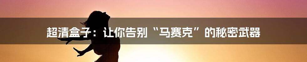 超清盒子:让你告别“马赛克”的秘密武器