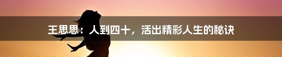 王思思:人到四十,活出精彩人生的秘诀