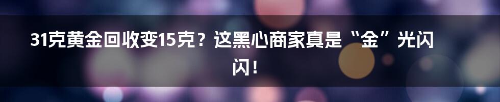 31克黄金回收变15克?这黑心商家真是“金”光闪闪!