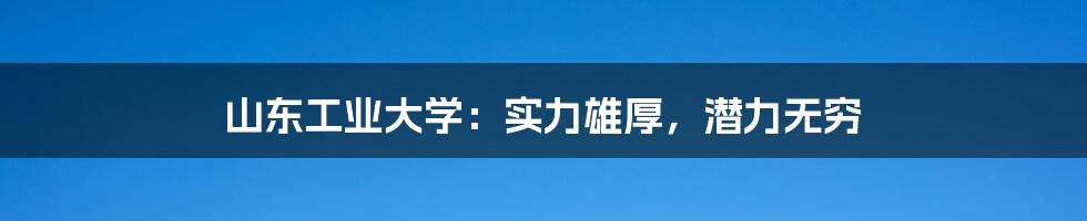 山东工业大学:实力雄厚,潜力无穷