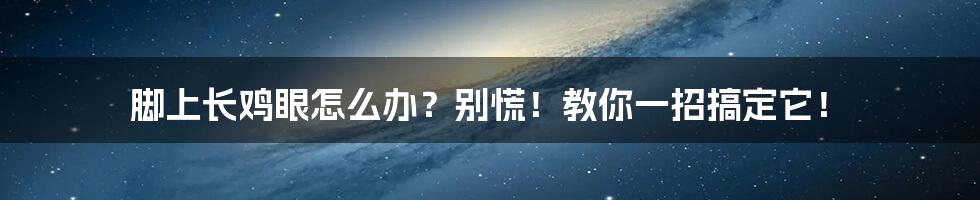 脚上长鸡眼怎么办?别慌!教你一招搞定它!