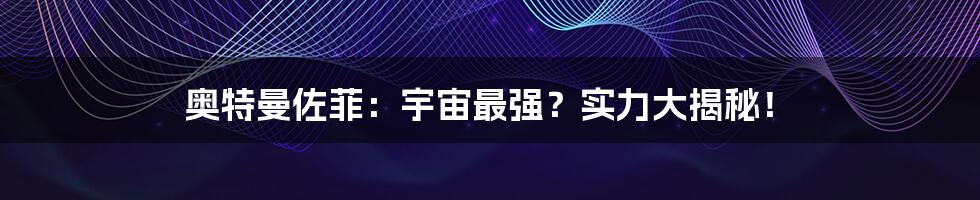 奥特曼佐菲:宇宙最强?实力大揭秘!
