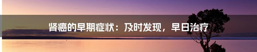 肾癌的早期症状:及时发现,早日治疗