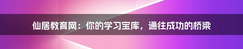 仙居教育网:你的学习宝库,通往成功的桥梁