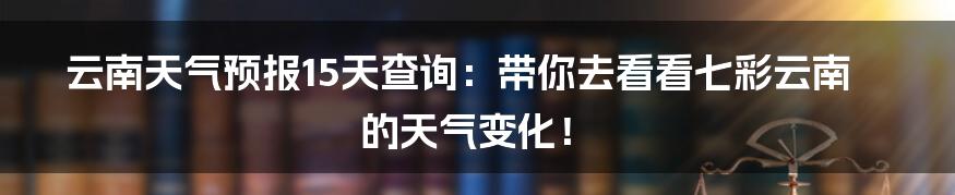 云南天气预报15天查询:带你去看看七彩云南的天气变化!
