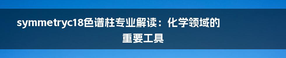 symmetryc18色谱柱专业解读:化学领域的重要工具