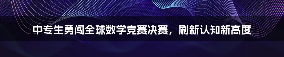 中专生勇闯全球数学竞赛决赛,刷新认知新高度