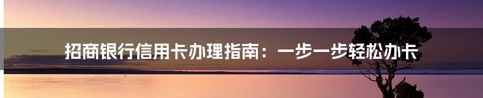 招商银行信用卡办理指南:一步一步轻松办卡