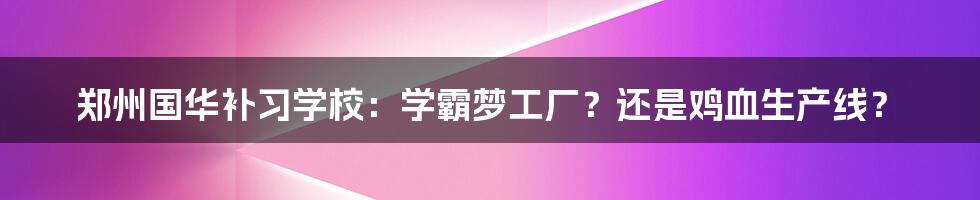 郑州国华补习学校:学霸梦工厂?还是鸡血生产线?