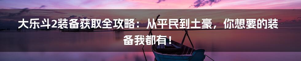 大乐斗2装备获取全攻略:从平民到土豪,你想要的装备我都有!