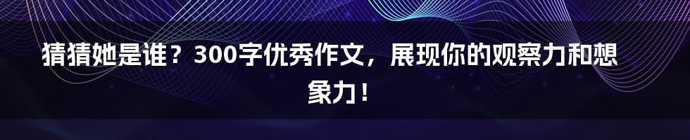 猜猜她是谁?300字优秀作文,展现你的观察力和想象力!