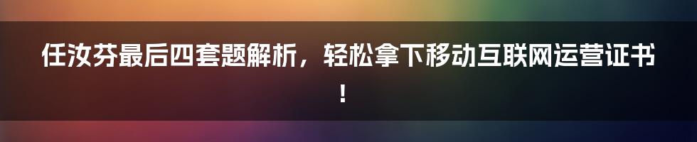 任汝芬最后四套题解析,轻松拿下移动互联网运营证书!