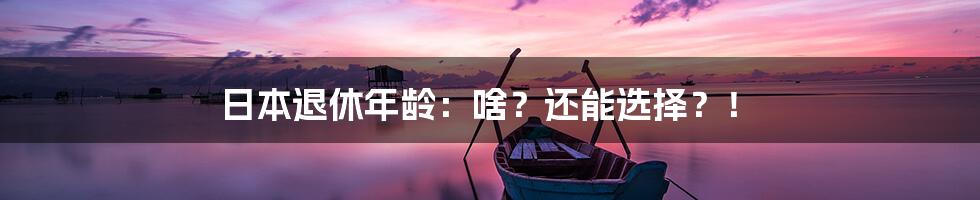 日本退休年龄:啥?还能选择?!