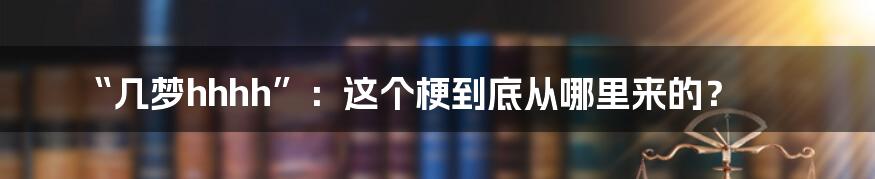 “几梦hhhh”：这个梗到底从哪里来的？