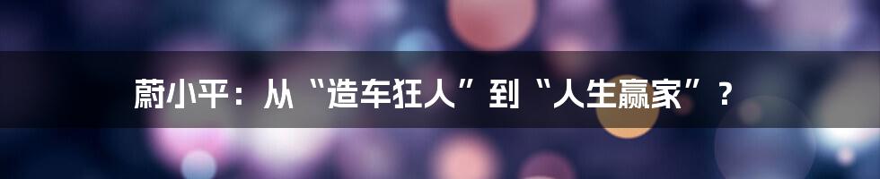 蔚小平:从“造车狂人”到“人生赢家”?