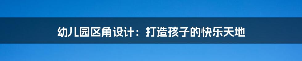 幼儿园区角设计：打造孩子的快乐天地