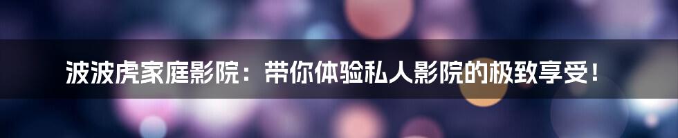 波波虎家庭影院:带你体验私人影院的极致享受!