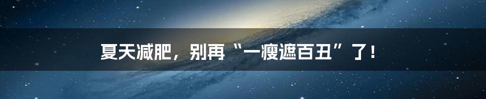 夏天减肥,别再“一瘦遮百丑”了!