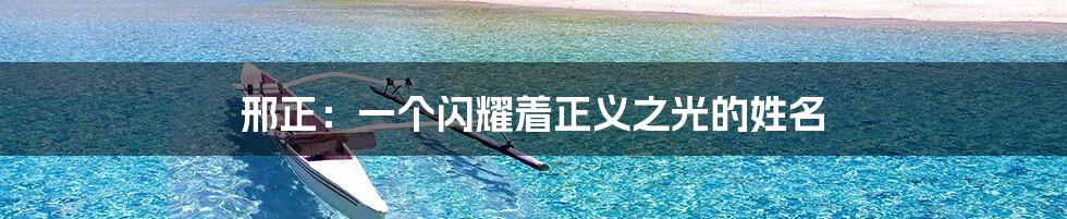 邢正:一个闪耀着正义之光的姓名