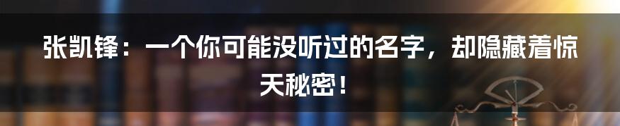 张凯锋:一个你可能没听过的名字,却隐藏着惊天秘密!