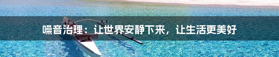 噪音治理:让世界安静下来,让生活更美好