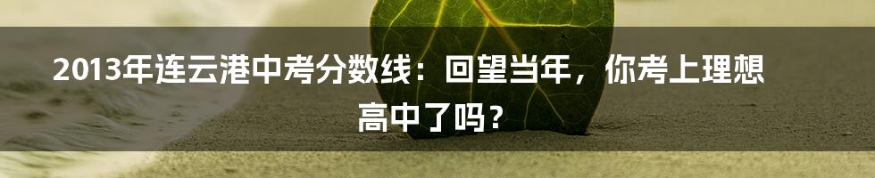 2013年连云港中考分数线:回望当年,你考上理想高中了吗?