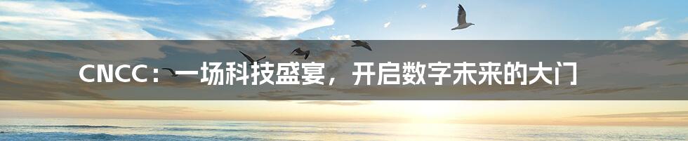CNCC:一场科技盛宴,开启数字未来的大门