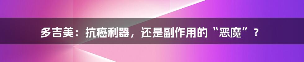 多吉美:抗癌利器,还是副作用的“恶魔”?