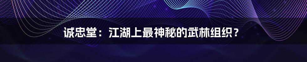 诚忠堂:江湖上最神秘的武林组织?