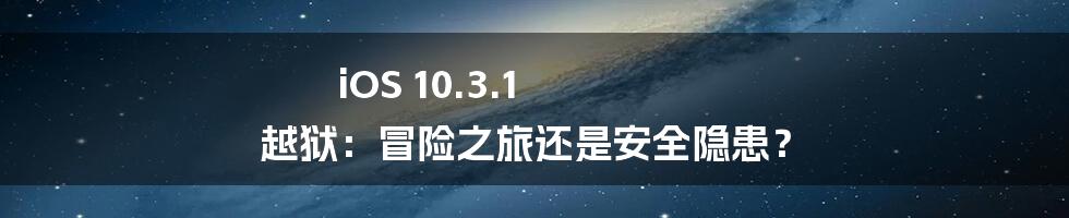 iOS 10.3.1 越狱:冒险之旅还是安全隐患?