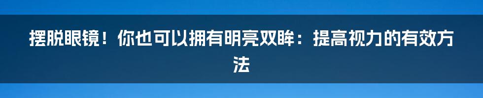摆脱眼镜!你也可以拥有明亮双眸:提高视力的有效方法