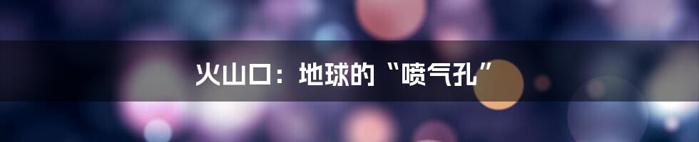 火山口:地球的“喷气孔”