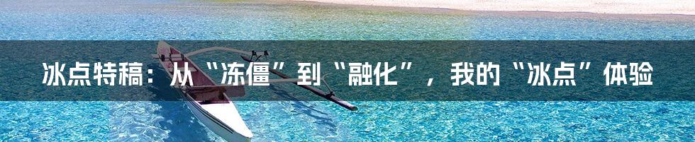 冰点特稿:从“冻僵”到“融化”,我的“冰点”体验