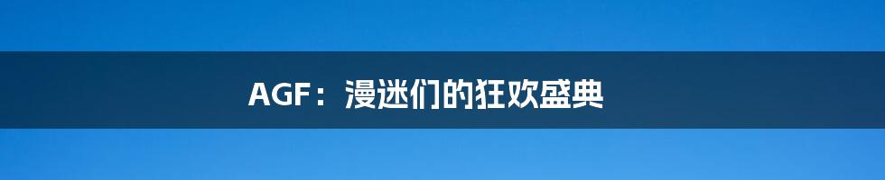 AGF:漫迷们的狂欢盛典