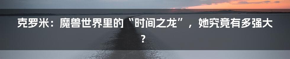克罗米:魔兽世界里的“时间之龙”,她究竟有多强大?