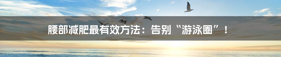 腰部减肥最有效方法:告别“游泳圈”!