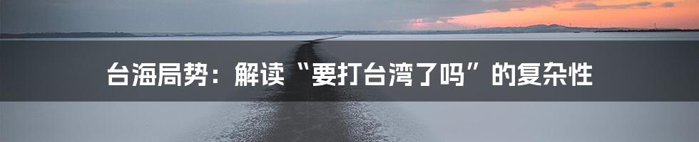台海局势:解读“要打台湾了吗”的复杂性
