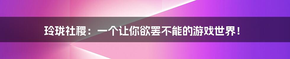 玲珑社稷:一个让你欲罢不能的游戏世界!