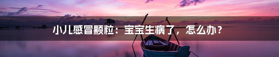小儿感冒颗粒:宝宝生病了,怎么办?