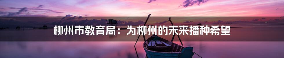 柳州市教育局：为柳州的未来播种希望