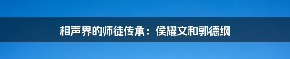 相声界的师徒传承:侯耀文和郭德纲