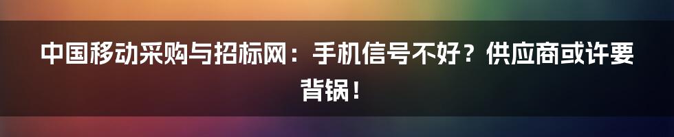 中国移动采购与招标网:手机信号不好?供应商或许要背锅!