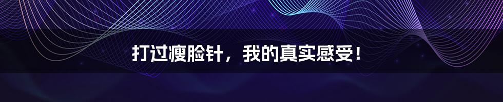 打过瘦脸针,我的真实感受!