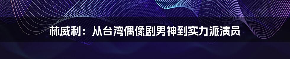 林威利:从台湾偶像剧男神到实力派演员