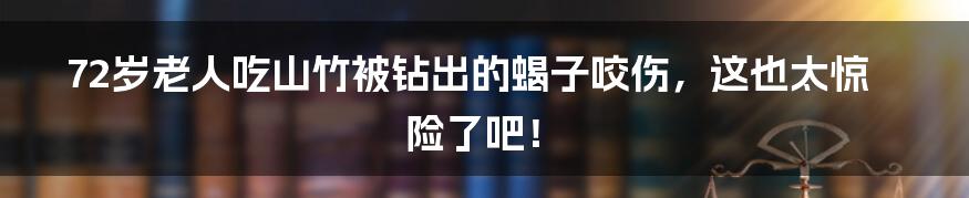 72岁老人吃山竹被钻出的蝎子咬伤,这也太惊险了吧!