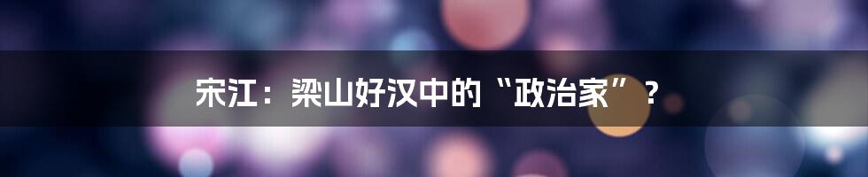 宋江:梁山好汉中的“政治家”?