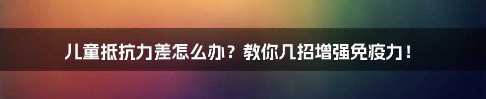 儿童抵抗力差怎么办?教你几招增强免疫力!