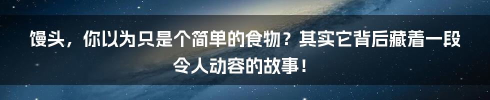 馒头,你以为只是个简单的食物?其实它背后藏着一段令人动容的故事!