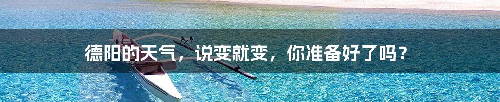 德阳的天气,说变就变,你准备好了吗?