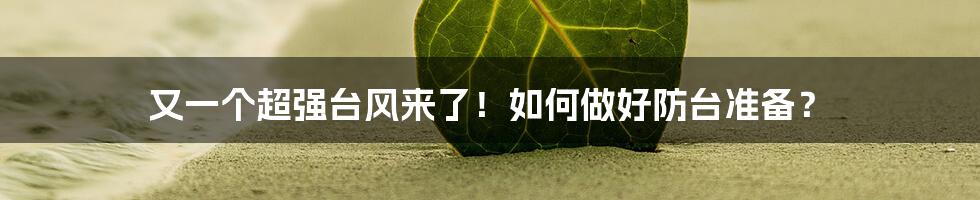 又一个超强台风来了!如何做好防台准备?